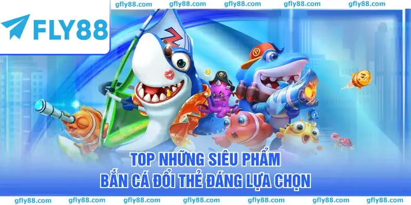 Top những siêu phẩm bắn cá đổi thẻ đáng lựa chọn